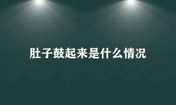 肚子鼓起来是什么情况