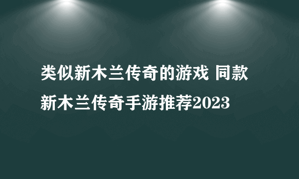 类似新木兰传奇的游戏 同款新木兰传奇手游推荐2023