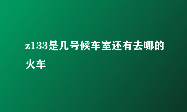 z133是几号候车室还有去哪的火车