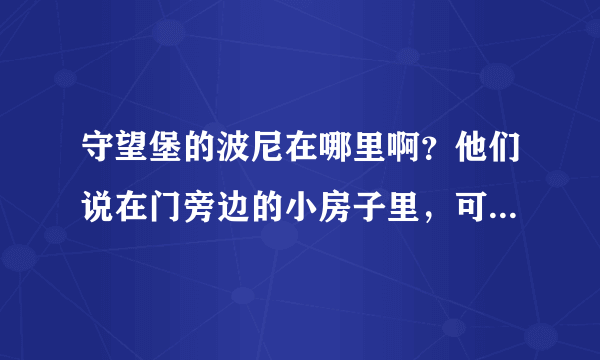 守望堡的波尼在哪里啊？他们说在门旁边的小房子里，可是现在那里不是变成废墟了么?