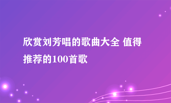 欣赏刘芳唱的歌曲大全 值得推荐的100首歌