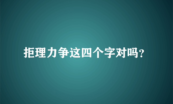 拒理力争这四个字对吗？