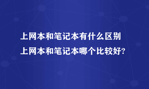 上网本和笔记本有什么区别 上网本和笔记本哪个比较好?