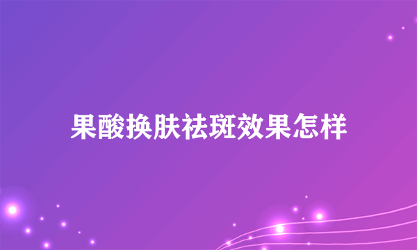 果酸换肤祛斑效果怎样