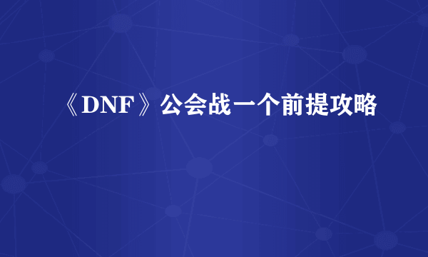 《DNF》公会战一个前提攻略