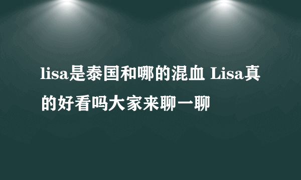 lisa是泰国和哪的混血 Lisa真的好看吗大家来聊一聊