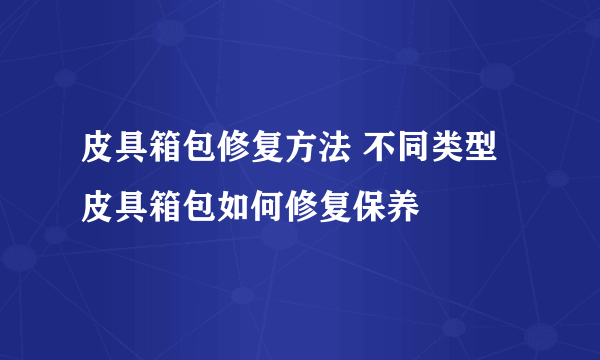 皮具箱包修复方法 不同类型皮具箱包如何修复保养