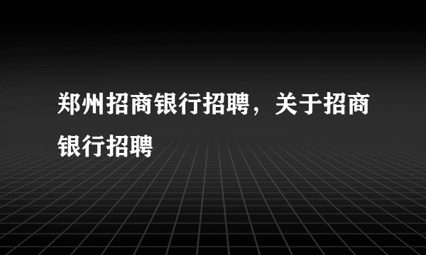 郑州招商银行招聘，关于招商银行招聘