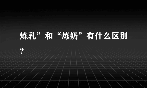 炼乳”和“炼奶”有什么区别？