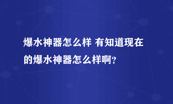 爆水神器怎么样 有知道现在的爆水神器怎么样啊？