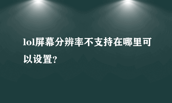 lol屏幕分辨率不支持在哪里可以设置？