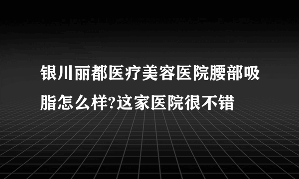 银川丽都医疗美容医院腰部吸脂怎么样?这家医院很不错