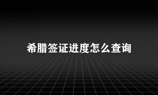 希腊签证进度怎么查询