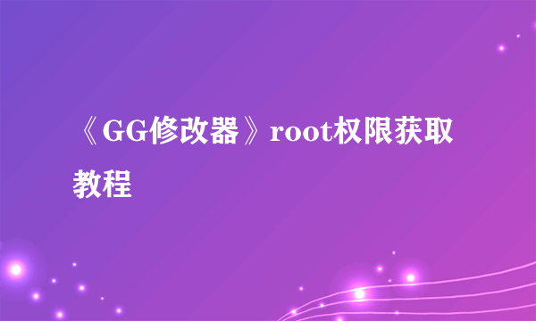 《GG修改器》root权限获取教程