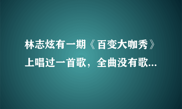 林志炫有一期《百变大咖秀》上唱过一首歌，全曲没有歌词，用“啊”哼唱的，他还说选这首歌不会忘词，跪求