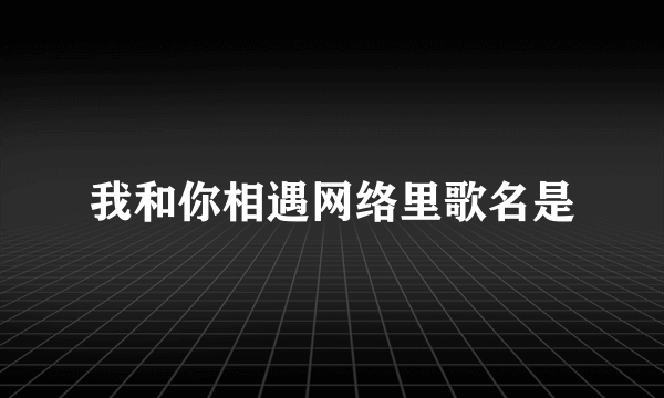 我和你相遇网络里歌名是