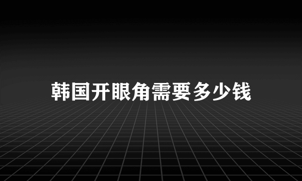 韩国开眼角需要多少钱