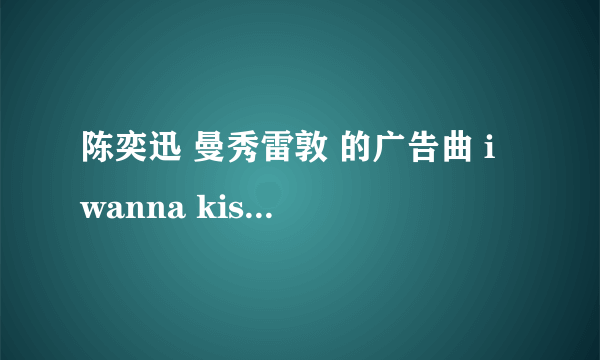 陈奕迅 曼秀雷敦 的广告曲 i wanna kiss you everyday 的歌词 ？