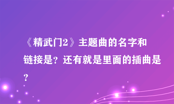 《精武门2》主题曲的名字和链接是？还有就是里面的插曲是？