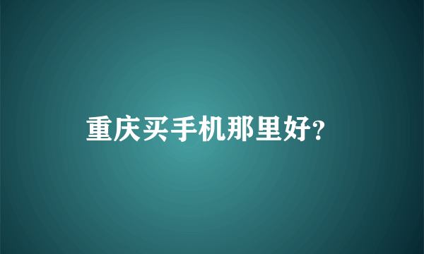 重庆买手机那里好？