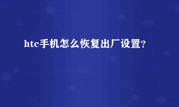 htc手机怎么恢复出厂设置？