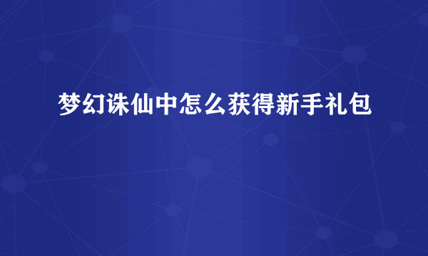 梦幻诛仙中怎么获得新手礼包