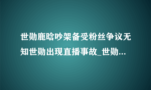 世勋鹿晗吵架备受粉丝争议无知世勋出现直播事故_世勋鹿晗吵架_飞外网