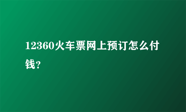 12360火车票网上预订怎么付钱？