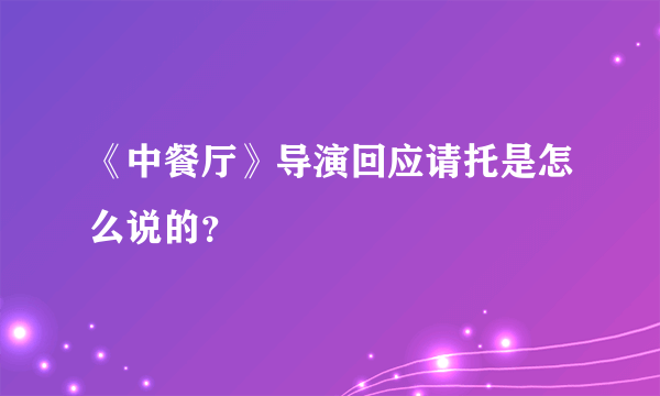 《中餐厅》导演回应请托是怎么说的？