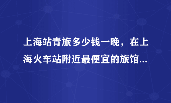 上海站青旅多少钱一晚，在上海火车站附近最便宜的旅馆多少钱一晚