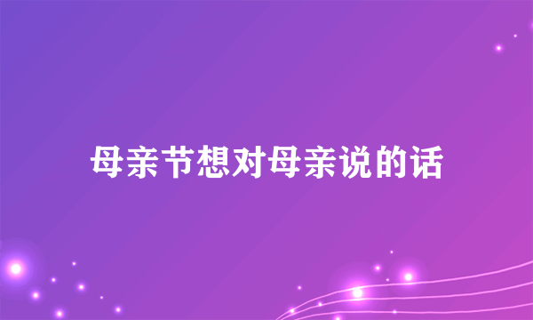 母亲节想对母亲说的话