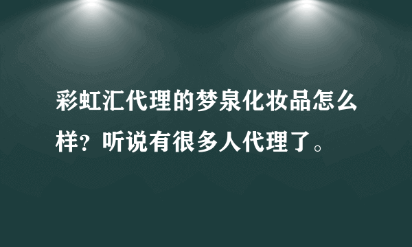 彩虹汇代理的梦泉化妆品怎么样？听说有很多人代理了。