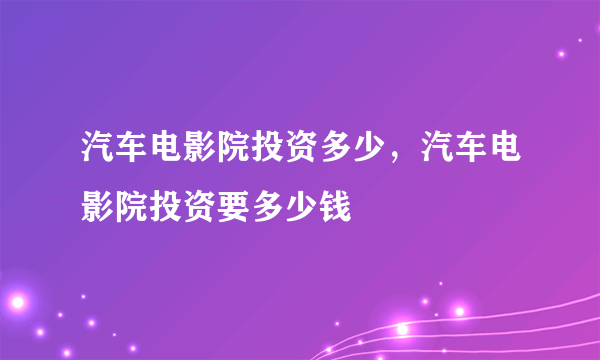 汽车电影院投资多少，汽车电影院投资要多少钱