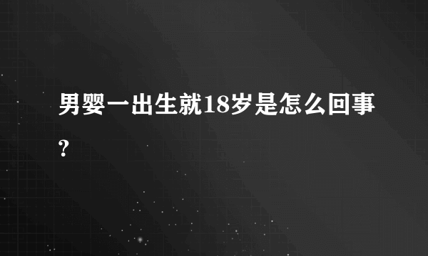 男婴一出生就18岁是怎么回事？