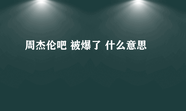 周杰伦吧 被爆了 什么意思