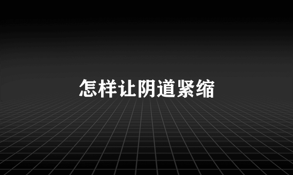 怎样让阴道紧缩