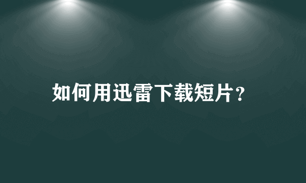 如何用迅雷下载短片？