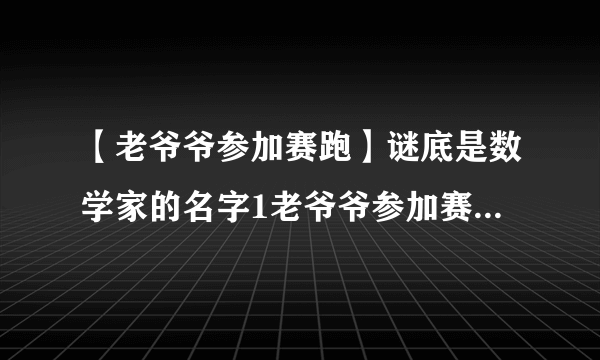 【老爷爷参加赛跑】谜底是数学家的名字1老爷爷参加赛跑--()2抬头一笑--()....