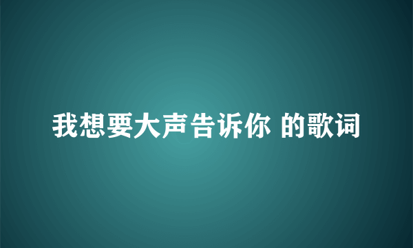 我想要大声告诉你 的歌词