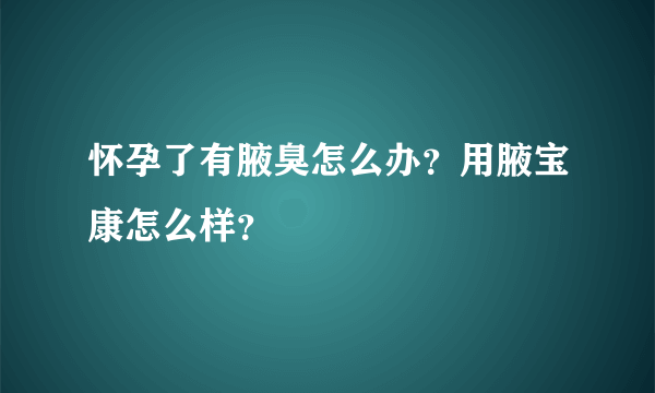 怀孕了有腋臭怎么办？用腋宝康怎么样？