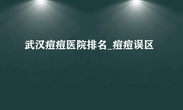 武汉痘痘医院排名_痘痘误区