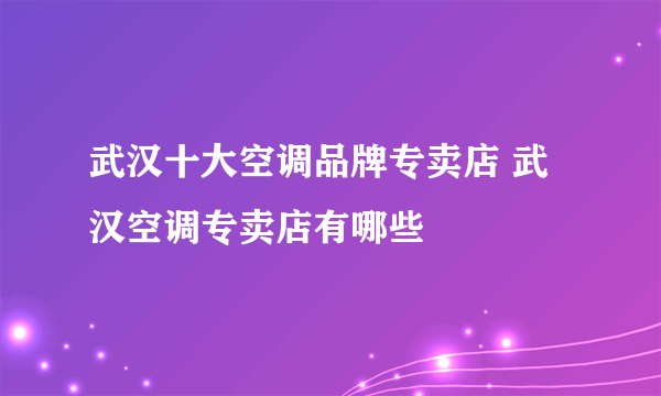 武汉十大空调品牌专卖店 武汉空调专卖店有哪些