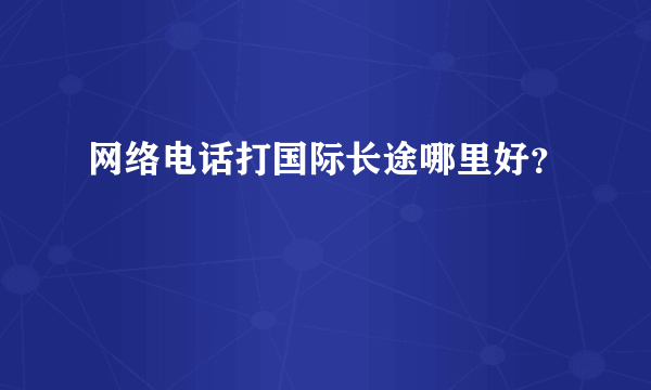 网络电话打国际长途哪里好？