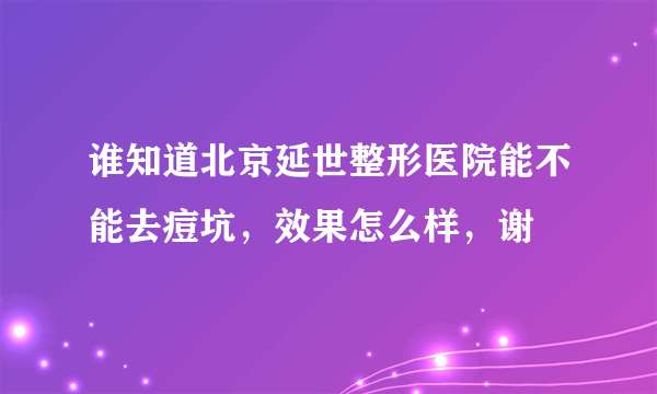 谁知道北京延世整形医院能不能去痘坑，效果怎么样，谢