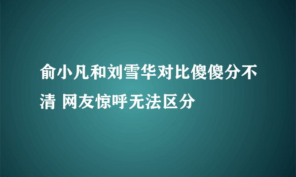 俞小凡和刘雪华对比傻傻分不清 网友惊呼无法区分