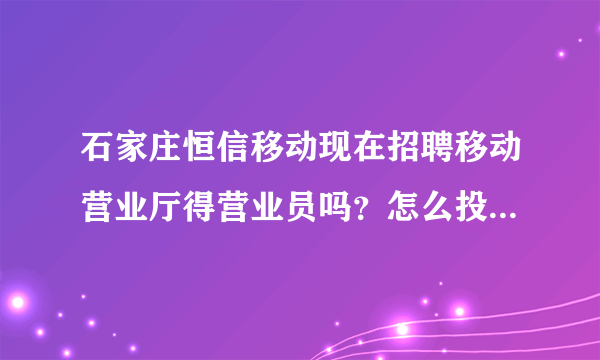 石家庄恒信移动现在招聘移动营业厅得营业员吗？怎么投递简历 面试