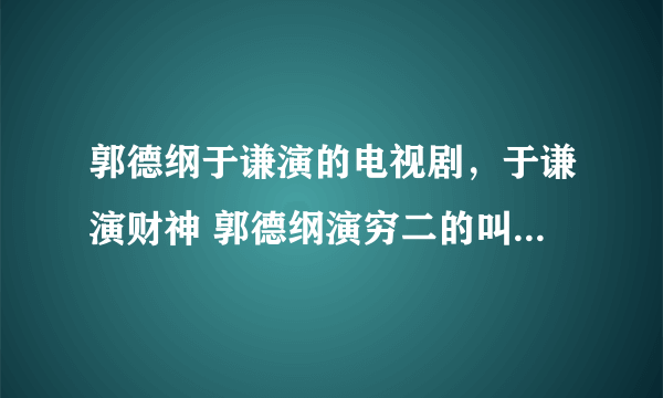 郭德纲于谦演的电视剧，于谦演财神 郭德纲演穷二的叫什么来着？