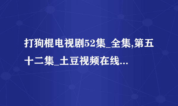 打狗棍电视剧52集_全集,第五十二集_土豆视频在线播放最新的