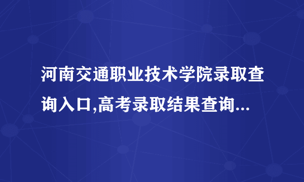 河南交通职业技术学院录取查询入口,高考录取结果查询网址登录