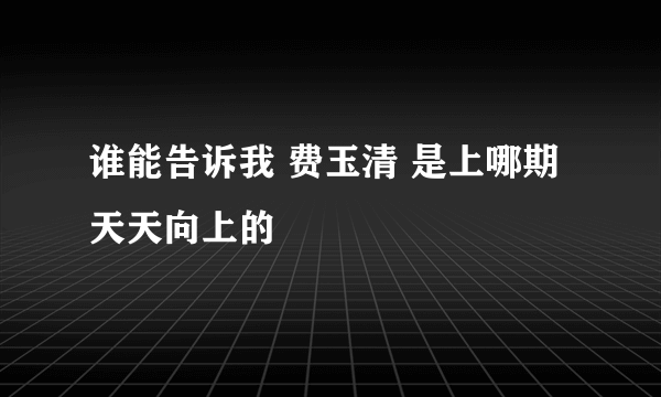 谁能告诉我 费玉清 是上哪期天天向上的